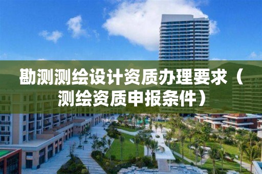 勘測測繪設計資質辦理要求（測繪資質申報條件）