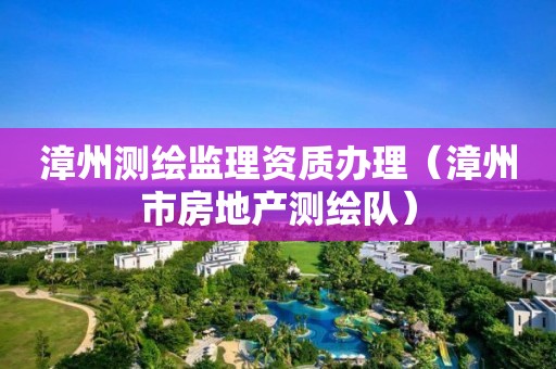 漳州測繪監理資質辦理（漳州市房地產測繪隊）