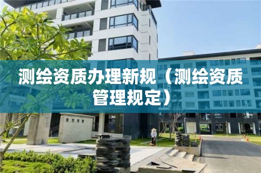 測繪資質(zhì)辦理新規(guī)（測繪資質(zhì)管理規(guī)定）