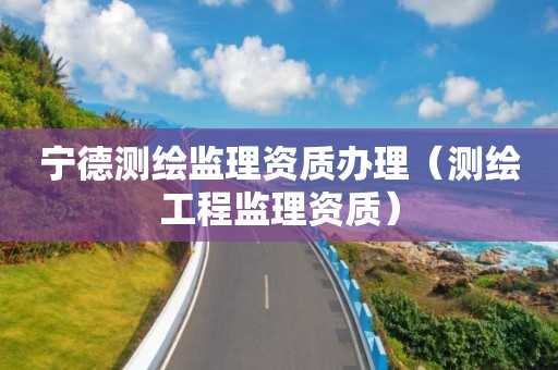 寧德測(cè)繪監(jiān)理資質(zhì)辦理（測(cè)繪工程監(jiān)理資質(zhì)）