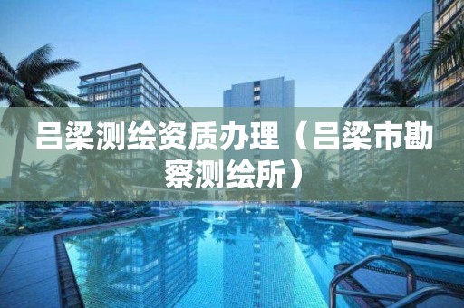 呂梁測繪資質(zhì)辦理（呂梁市勘察測繪所）