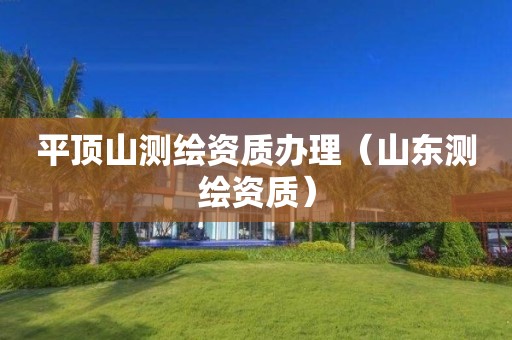 平頂山測繪資質(zhì)辦理（山東測繪資質(zhì)）