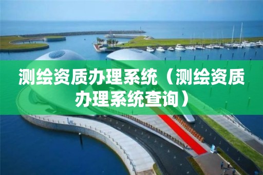 測繪資質(zhì)辦理系統(tǒng)（測繪資質(zhì)辦理系統(tǒng)查詢）