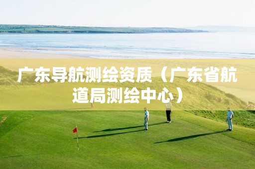 廣東導航測繪資質(zhì)（廣東省航道局測繪中心）