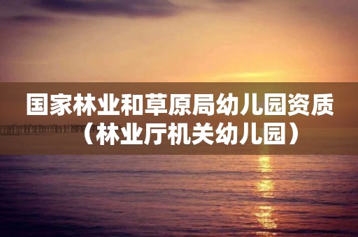 國(guó)家林業(yè)和草原局幼兒園資質(zhì)（林業(yè)廳機(jī)關(guān)幼兒園）