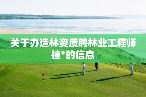 關于辦造林資質聘林業工程師掛*的信息
