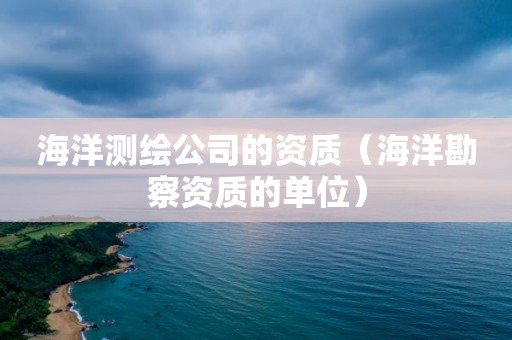 海洋測繪公司的資質(zhì)（海洋勘察資質(zhì)的單位）