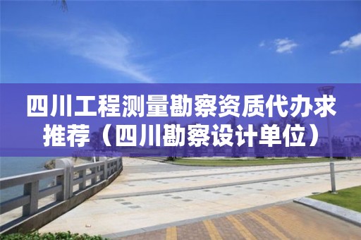 四川工程測量勘察資質(zhì)代辦求推薦（四川勘察設(shè)計(jì)單位）
