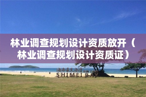 林業(yè)調(diào)查規(guī)劃設(shè)計資質(zhì)放開（林業(yè)調(diào)查規(guī)劃設(shè)計資質(zhì)證）