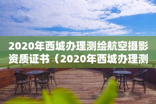 2020年西城辦理測(cè)繪航空攝影資質(zhì)證書（2020年西城辦理測(cè)繪航空攝影資質(zhì)證書電話）