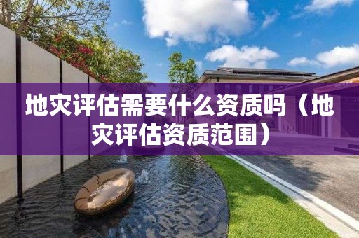 地災(zāi)評(píng)估需要什么資質(zhì)嗎（地災(zāi)評(píng)估資質(zhì)范圍）