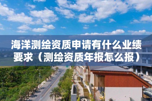 海洋測繪資質申請有什么業(yè)績要求（測繪資質年報怎么報）