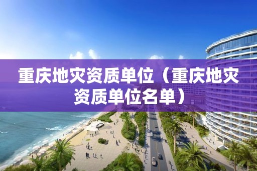 重慶地災(zāi)資質(zhì)單位（重慶地災(zāi)資質(zhì)單位名單）