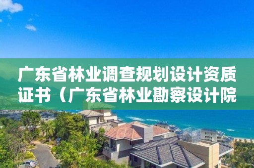 廣東省林業(yè)調(diào)查規(guī)劃設(shè)計資質(zhì)證書（廣東省林業(yè)勘察設(shè)計院）