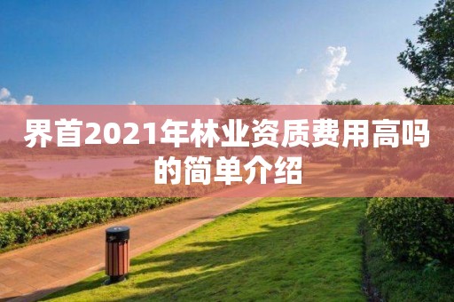 界首2021年林業資質費用高嗎的簡單介紹