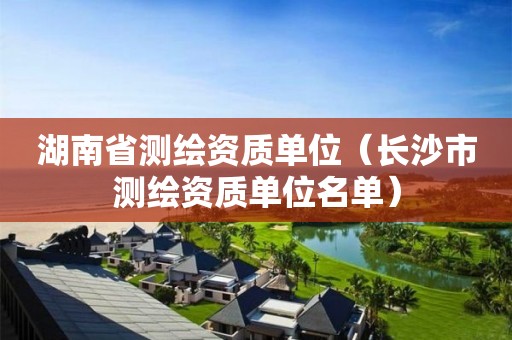 湖南省測繪資質(zhì)單位（長沙市測繪資質(zhì)單位名單）