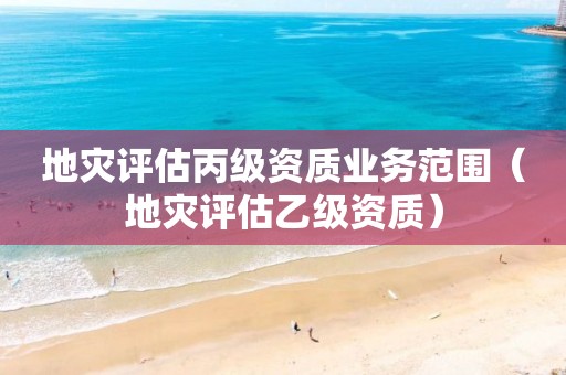 地災評估丙級資質(zhì)業(yè)務范圍（地災評估乙級資質(zhì)）