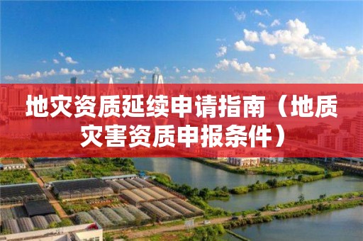 地災資質延續(xù)申請指南（地質災害資質申報條件）