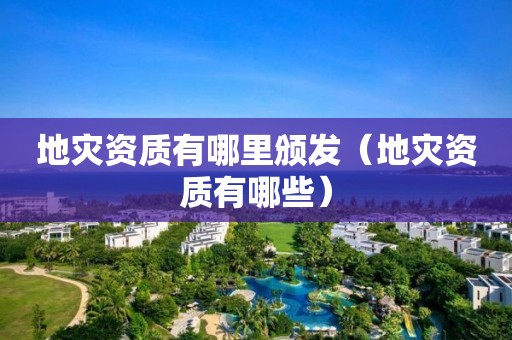 地災資質有哪里頒發（地災資質有哪些）