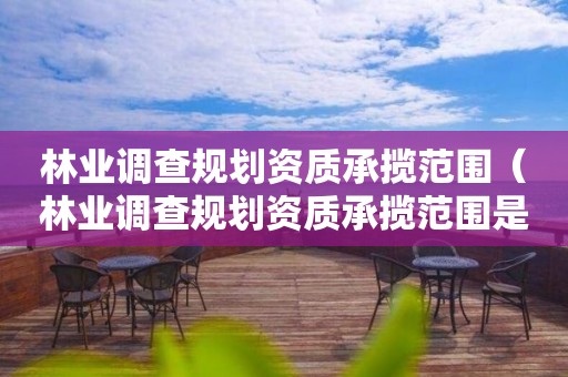 林業(yè)調(diào)查規(guī)劃資質(zhì)承攬范圍（林業(yè)調(diào)查規(guī)劃資質(zhì)承攬范圍是什么）