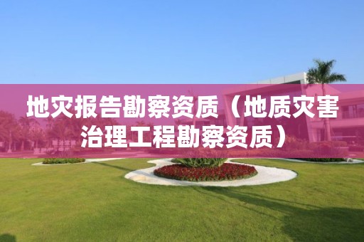 地災報告勘察資質（地質災害治理工程勘察資質）