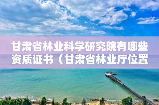 甘肅省林業科學研究院有哪些資質證書（甘肅省林業廳位置）