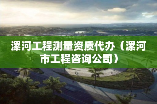 漯河工程測量資質(zhì)代辦（漯河市工程咨詢公司）
