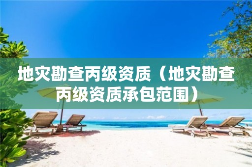 地災(zāi)勘查丙級(jí)資質(zhì)（地災(zāi)勘查丙級(jí)資質(zhì)承包范圍）