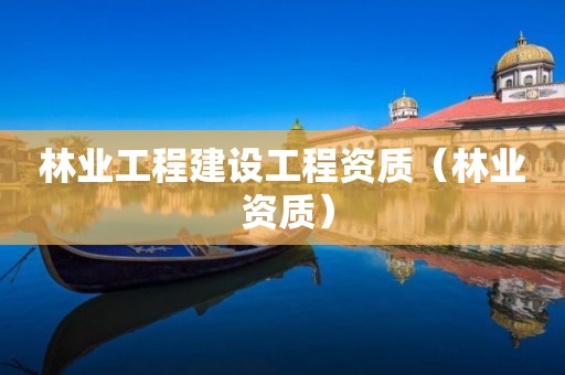 林業工程建設工程資質（林業 資質）