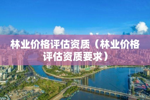 林業價格評估資質（林業價格評估資質要求）