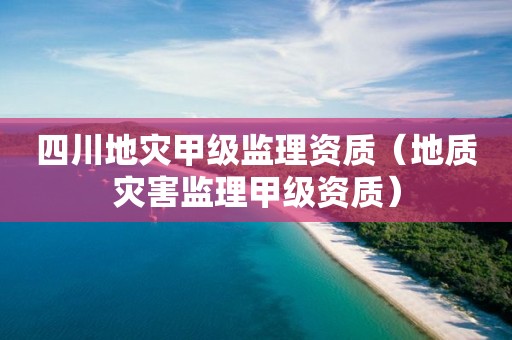 四川地災(zāi)甲級(jí)監(jiān)理資質(zhì)（地質(zhì)災(zāi)害監(jiān)理甲級(jí)資質(zhì)）