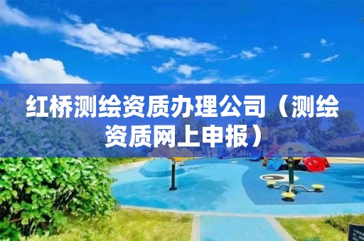 紅橋測繪資質辦理公司（測繪資質網上申報）