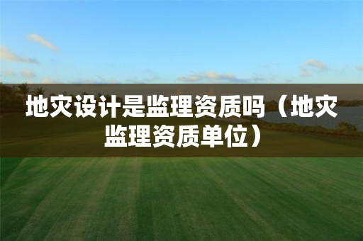 地災(zāi)設(shè)計(jì)是監(jiān)理資質(zhì)嗎（地災(zāi)監(jiān)理資質(zhì)單位）