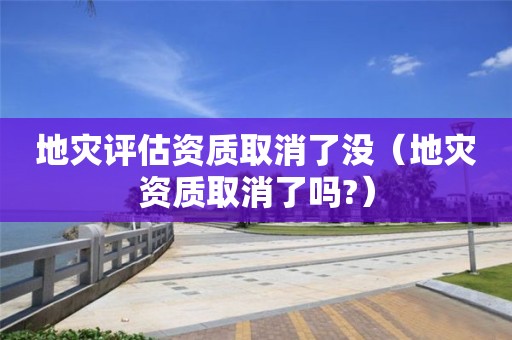 地災(zāi)評(píng)估資質(zhì)取消了沒（地災(zāi)資質(zhì)取消了嗎?）