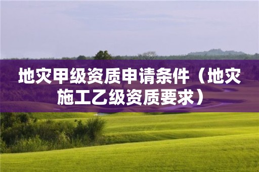 地災甲級資質申請條件（地災施工乙級資質要求）