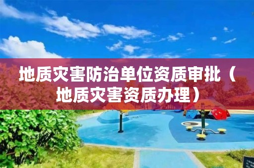 地質(zhì)災(zāi)害防治單位資質(zhì)審批（地質(zhì)災(zāi)害資質(zhì)辦理）