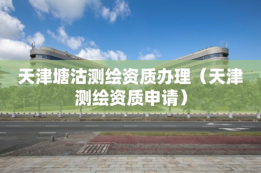 天津塘沽測繪資質辦理（天津測繪資質申請）