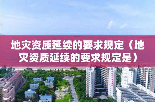 地災(zāi)資質(zhì)延續(xù)的要求規(guī)定（地災(zāi)資質(zhì)延續(xù)的要求規(guī)定是）