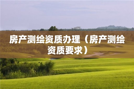 房產測繪資質辦理（房產測繪資質要求）