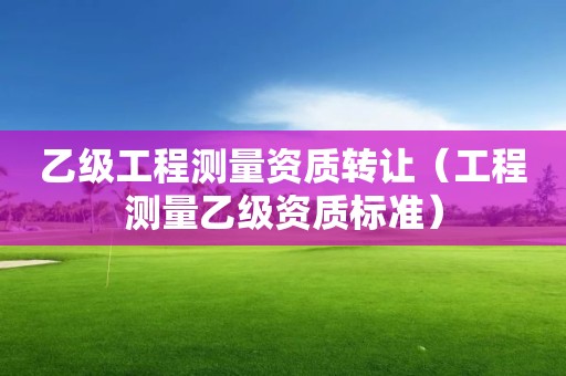乙級工程測量資質轉讓（工程測量乙級資質標準）