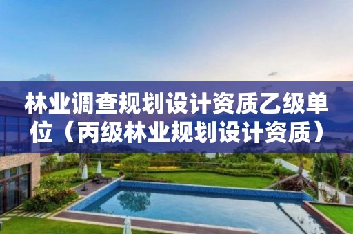 林業(yè)調(diào)查規(guī)劃設計資質(zhì)乙級單位（丙級林業(yè)規(guī)劃設計資質(zhì)）