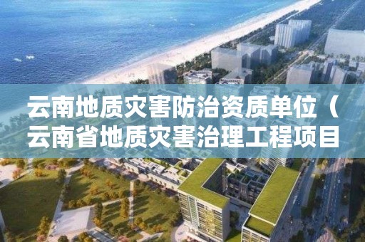 云南地質災害防治資質單位(云南省地質災害治理工程項目管理辦法) 云南地質災害防治資質單位(云南省地質災害治理工程項目管理辦法)