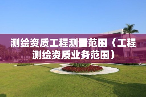 測繪資質工程測量范圍（工程測繪資質業(yè)務范圍）