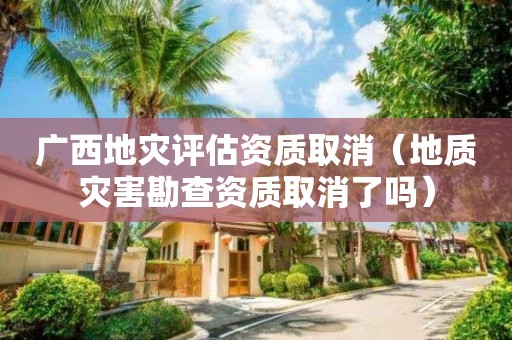 廣西地災(zāi)評(píng)估資質(zhì)取消（地質(zhì)災(zāi)害勘查資質(zhì)取消了嗎）