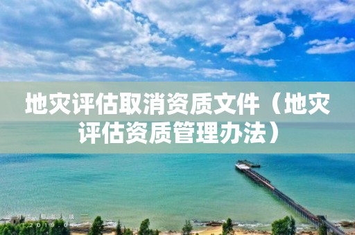 地災(zāi)評估取消資質(zhì)文件（地災(zāi)評估資質(zhì)管理辦法）