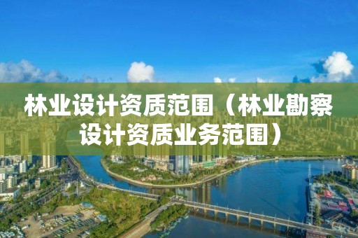 林業(yè)設(shè)計(jì)資質(zhì)范圍（林業(yè)勘察設(shè)計(jì)資質(zhì)業(yè)務(wù)范圍）