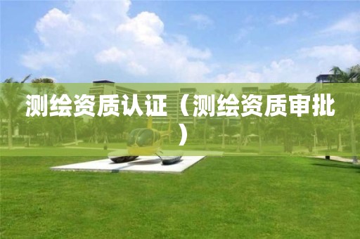 測(cè)繪資質(zhì)認(rèn)證（測(cè)繪資質(zhì)審批）