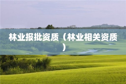 林業(yè)報批資質(zhì)（林業(yè)相關(guān)資質(zhì)）