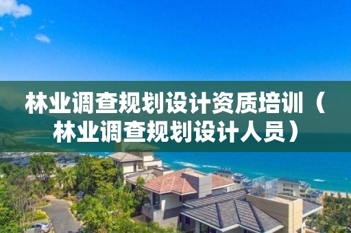林業(yè)調(diào)查規(guī)劃設(shè)計資質(zhì)培訓(xùn)（林業(yè)調(diào)查規(guī)劃設(shè)計人員）
