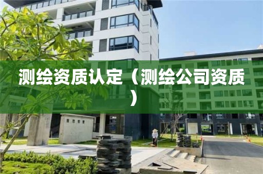測(cè)繪資質(zhì)認(rèn)定（測(cè)繪公司資質(zhì)）